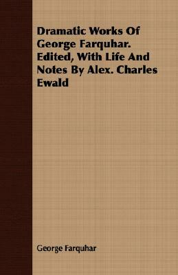 Dramatic Works of George Farquhar. Edited, with Life and Notes by Alex. Charles Ewald by George Farquhar