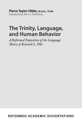The Trinity, Language, and Human Behavior: A Reformed Exposition of the Language Theory of Kenneth L. Pike by Pierce T. Hibbs