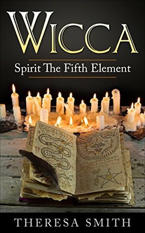 Wicca: Spirit The Fifth Element: (Knowing The Elements In Body Healing Of Fire, Earth, Air, Water and Spirit) by Theresa Smith