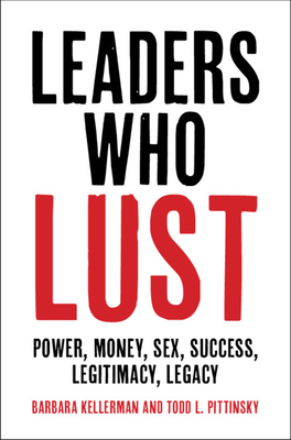 Leaders Who Lust: Power, Money, Sex, Success, Legitimacy, Legacy by Barbara Kellerman, Todd L. Pittinsky