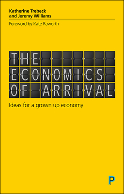 The Economics of Arrival: Ideas for a Grown-Up Economy by Jeremy Williams, Katherine Trebeck