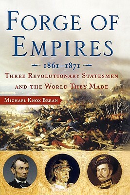 Forge of Empires: Three Revolutionary Statesmen and the World They Made, 1861-1871 by Michael Knox Beran