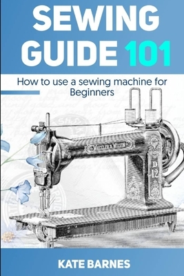 Sewing Guide 101: How to Use a Sewing Machine for Beginners by Kate Barnes