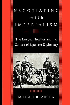 Negotiating with Imperialism: The Unequal Treaties and the Culture of Japanese Diplomacy by Michael R. Auslin