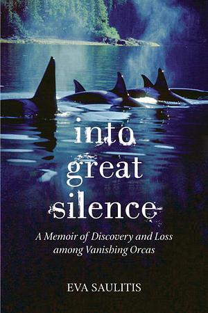 Into Great Silence: A Memoir of Discovery and Loss among Vanishing Orcas by Eva Saulitis