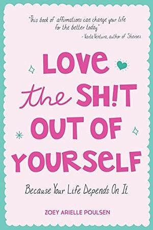 Love the Sh!t Out of Yourself: Because Your Life Depends On It by Zoey Arielle Poulsen, Susyn Reeve