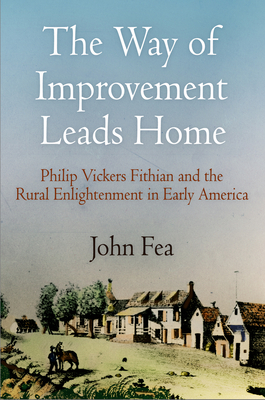 Way of Improvement Leads Home: Philip Vickers Fithian and the Rural Enlightenment in Early America by John Fea