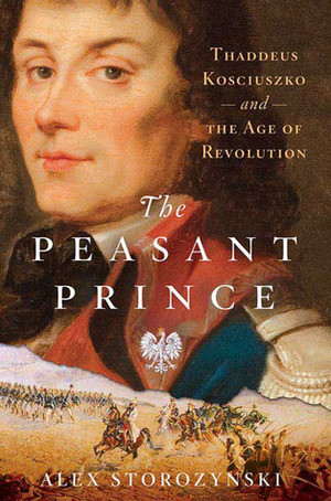 The Peasant Prince: Thaddeus Kosciuszko and the Age of Revolution by Alex Storozynski