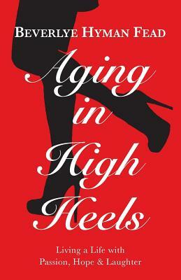 Aging in High Heels: Living a Life with Passion, Hope & Laughter by Beverlye Hyman Fead