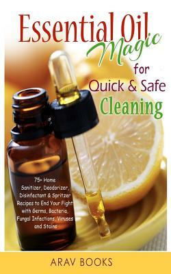 Essential Oil Magic For Quick & Safe Cleaning: 75+ Homemade Sanitizer, Deodorizer, Disinfectant & Spritzer to End Your Fight with Germs, Bacteria, Fun by Books