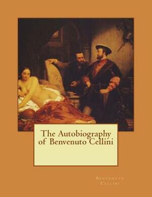 The Autobiography of Benvenuto Cellini by Benvenuto Cellini