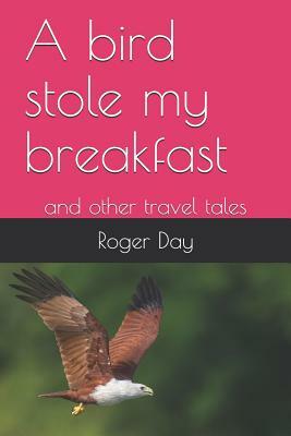 A Bird Stole My Breakfast: And Other Travel Tales by Roger Day