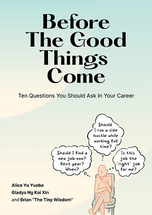 Before the Good Things Come: Ten Questions You Should Ask in Your Career by Gladys Kai Xin Ng, Alice Yuebo Yu, Brian "The Tiny Wisdom"
