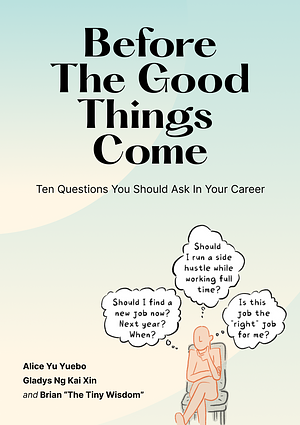 Before the Good Things Come: Ten Questions You Should Ask in Your Career by Gladys Kai Xin Ng, Alice Yuebo Yu, Brian