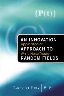 Innovation Approach to Random Fields, An: Application of White Noise Theory by Si Si, Takeyuki Hida