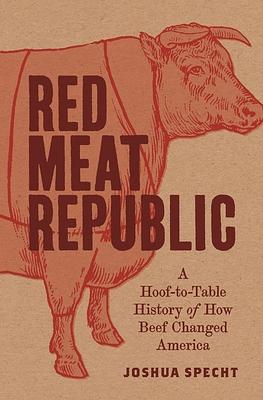 Red Meat Republic: A Hoof-To-Table History of How Beef Changed America by Joshua Specht