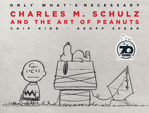 Only What's Necessary 70th Anniversary Edition: Charles M. Schulz and the Art of Peanuts by Chip Kidd