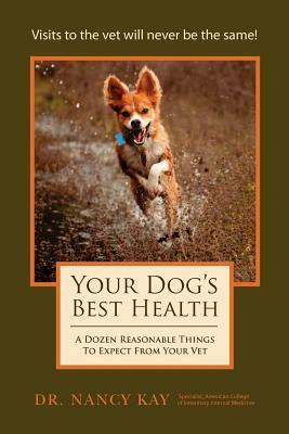 Your Dog's Best Health: A Dozen Reasonable Things to Expect From Your Vet by Nancy Kay