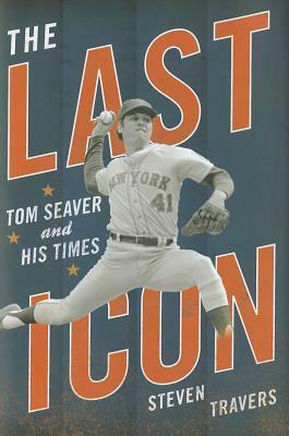 The Last Icon: Tom Seaver and His Times by Steven Travers