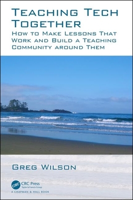 Teaching Tech Together: How to Make Your Lessons Work and Build a Teaching Community Around Them by Greg Wilson