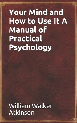 Your Mind and How to Use It A Manual of Practical Psychology by William Walker Atkinson