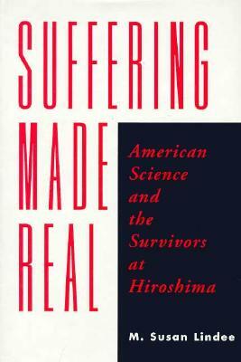 Suffering Made Real: American Science and the Survivors at Hiroshima by M. Susan Lindee