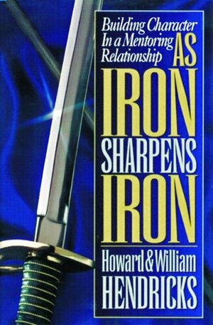 As Iron Sharpens Iron: Building Character in a Mentoring Relationship by Howard G. Hendricks, William D. Hendricks