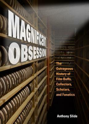 Magnificent Obsession: The Outrageous History of Film Buffs, Collectors, Scholars, and Fanatics by Anthony Slide