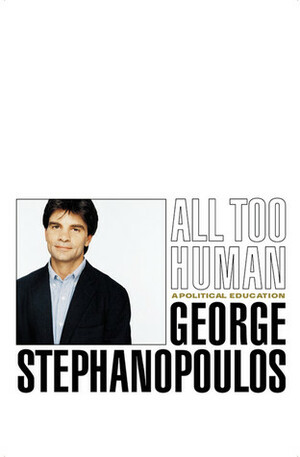 All Too Human: A Political Education by George Stephanopoulos