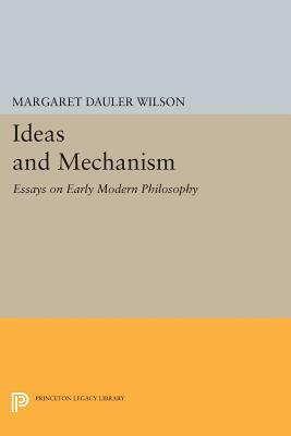 Ideas and Mechanism: Essays on Early Modern Philosophy by Margaret Dauler Wilson
