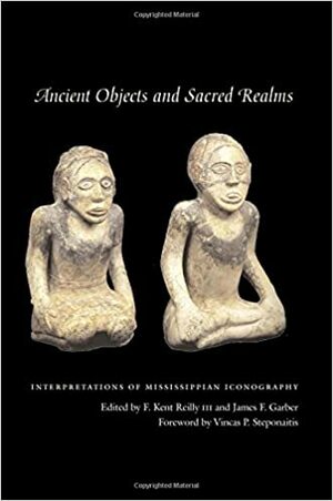 Ancient Objects and Sacred Realms: Interpretations of Mississippian Iconography by F. Kent Reilly III