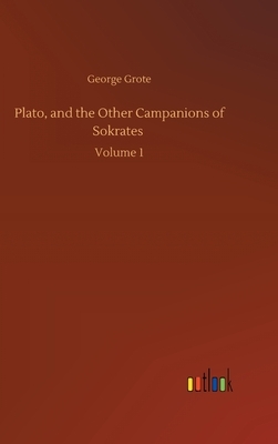 Plato, and the Other Campanions of Sokrates: Volume 1 by George Grote