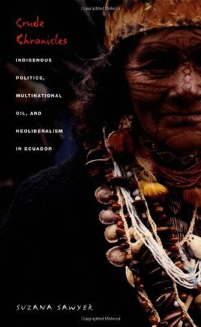 Crude Chronicles: Indigenous Politics, Multinational Oil, and Neoliberalism in Ecuador by Suzana Sawyer