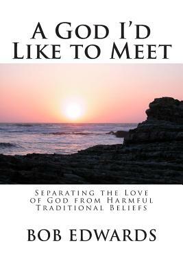 A God I'd Like to Meet: Separating the Love of God from Harmful Traditional Beliefs by Bob Edwards Msw