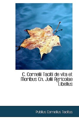 C. Cornelii Taciti de Vita Et Moribus Cn. Julii Agricolae Libellus by Publius Cornelius Tacitus