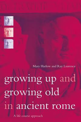 Growing Up and Growing Old in Ancient Rome: A Life Course Approach by Mary Harlow, Ray Laurence