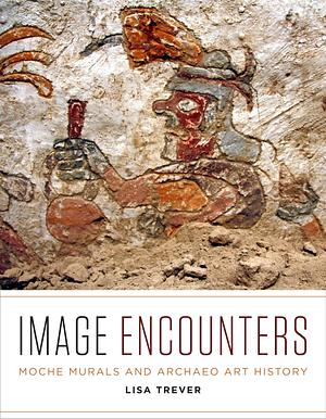 Image Encounters: Moche Murals and Archaeo Art History by Lisa Trever