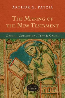 The Making of the New Testament: Origin, Collection, Text & Canon by Arthur G. Patzia