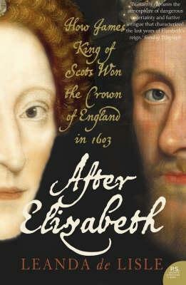After Elizabeth:How King James Of Scotland Won The Throne Of England In 1603 by Leanda de Lisle