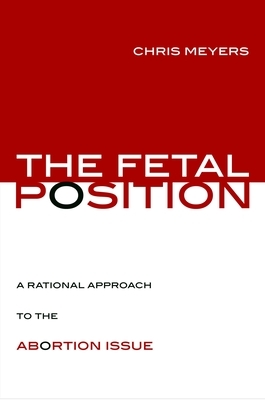 The Fetal Position: A Rational Approach to the Abortion Issue by Chris Meyers