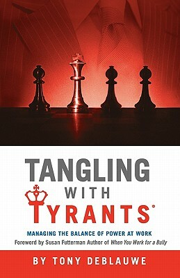 Tangling with Tyrants: Managing the Balance of Power at Work: Effective Communication and Behavior Management for the Toxic Workplace Bad Bos by Tony Deblauwe