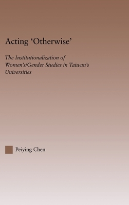 Acting Otherwise: The Institutionalization of Women's / Gender Studies in Taiwan's Universities by Peiying Chen