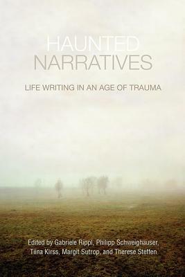 Haunted Narratives: Life Writing in an Age of Trauma by Tiina Kirss, Therese Steffen, Gabriele Rippl, Philipp Schweighauser, Margit Sutrop