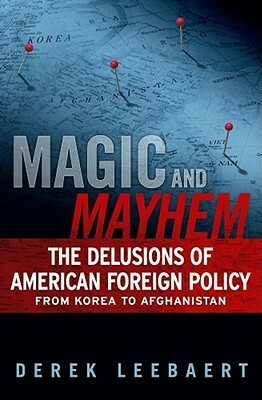 Magic and Mayhem: The Delusions of American Foreign Policy from Korea to Afghanistan by Derek Leebaert