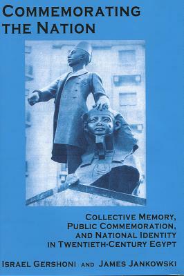 Commemorating the Nation: Collective Memory, Public Commemoration, and National Identity in Twentieth-Century Egypt by James Jankowski, Israel Gershoni