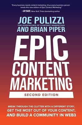 Epic Content Marketing, Second Edition: Break through the Clutter with a Different Story, Get the Most Out of Your Content, and Build a Community in Web3 by Brian W. Piper, Joe Pulizzi, Joe Pulizzi