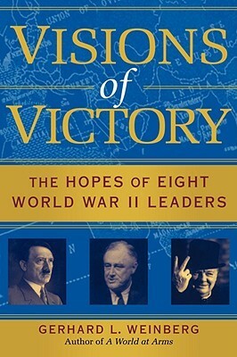 Visions of Victory: The Hopes of Eight World War II Leaders by Gerhard L. Weinberg
