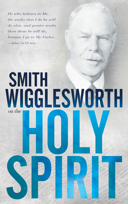 Smith Wigglesworth on the Holy Spirit by Smith Wigglesworth