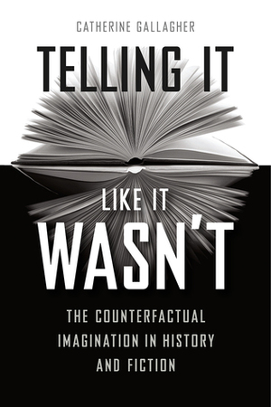 Telling It Like It Wasn't: The Counterfactual Imagination in History and Fiction by Catherine Gallagher