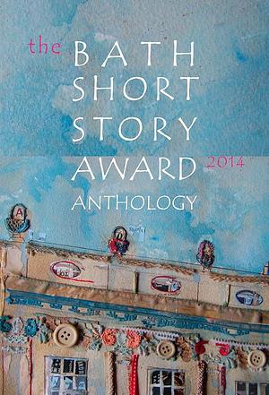 The Bath Short Story Award Anthology 2014 by Ledlowe Guthrie, Barbara Featherson, Alison Fisher, Kit de Waal, Elinor Nash, K. Lockwood Jefford, Helen Cooper, Karen Jones, Annemarie Neary, Alex Hammond, Sophie Hampton, Roisín O’Donnell, Eamonn Martin Griffin, Lisa Harding, Samuel Wright, Claire Hynes, Mona Porte, Emily Bullock, Anne Corlett